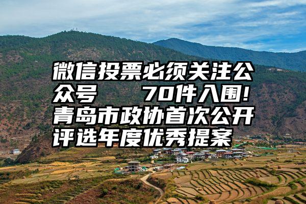 微信投票必须关注公众号   70件入围!青岛市政协首次公开评选年度优秀提案