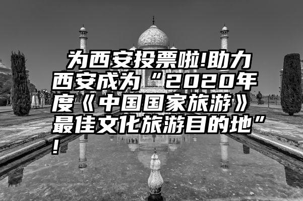  为西安投票啦!助力西安成为“2020年度《中国国家旅游》最佳文化旅游目的地”!