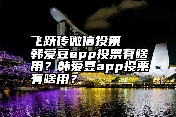 飞跃传微信投票   韩爱豆app投票有啥用？韩爱豆app投票有啥用？