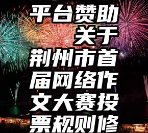 微信投票平台赞助   关于荆州市首届网络作文大赛投票规则修改的通知