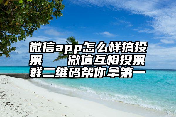 微信app怎么样搞投票   微信互相投票群二维码帮你拿第一