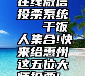 在线微信投票系统   干饭人集合!快来给惠州这五位大师投票!