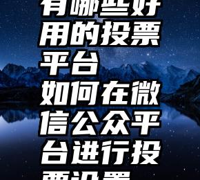 有哪些好用的投票平台   如何在微信公众平台进行投票设置