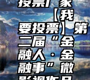 诚信服务投票厂家   【我要投票】第二届“金融人·金融事”微影视作品大赛
