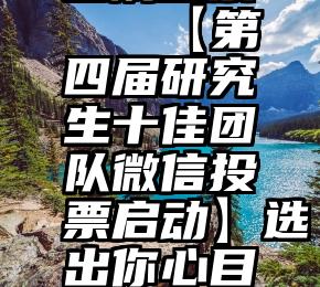 微信朋友圈刷投票   【第四届研究生十佳团队微信投票启动】选出你心目中的优秀团队