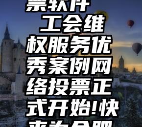 51微信投票软件   工会维权服务优秀案例网络投票正式开始!快来为合肥市总点赞!