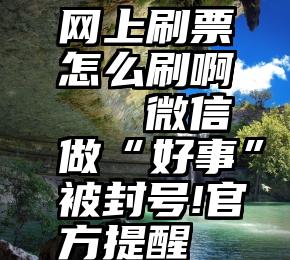 网上刷票怎么刷啊   微信做“好事”被封号!官方提醒