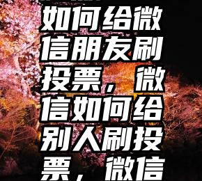 投票帮电脑版   如何给微信朋友刷投票，微信如何给别人刷投票，微信怎样刷投票攻略