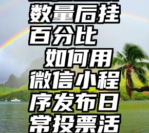 微信投票数量后挂百分比   如何用微信小程序发布日常投票活动