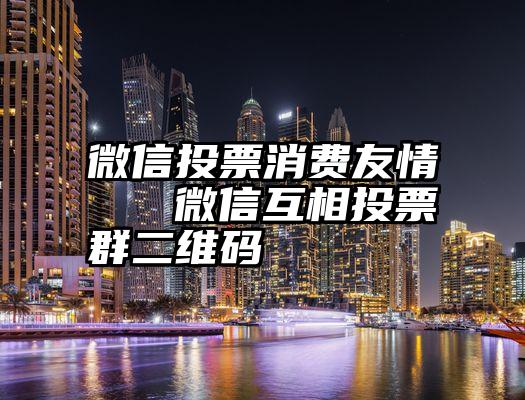 微信投票消费友情   微信互相投票群二维码