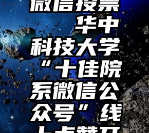 什么叫做微信投票   华中科技大学“十佳院系微信公众号”线上点赞开始啦