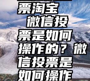 微信刷投票淘宝   微信投票是如何操作的？微信投票是如何操作的？