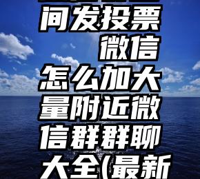 微信群空间发投票   微信怎么加大量附近微信群群聊大全(最新的)