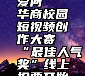 微信投票爱问   华商校园短视频创作大赛“最佳人气奖”线上投票开始啦!(上)