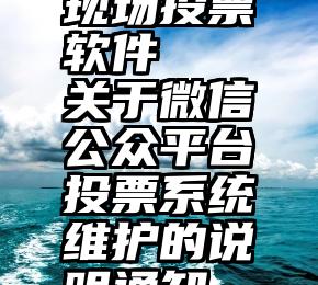 现场投票软件   关于微信公众平台投票系统维护的说明通知