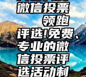 抖音大赛微信投票   领跑评选!免费、专业的微信投票评选活动制作平台