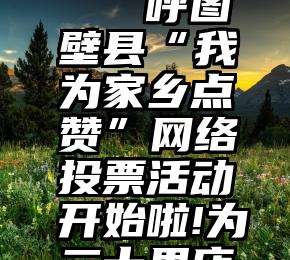 广东微信投票平台   呼图壁县“我为家乡点赞”网络投票活动开始啦!为二十里店镇疯狂打call!