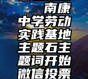 磐石刷票   南康中学劳动实践基地主题石主题词开始微信投票啦!