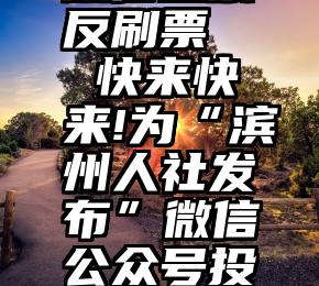 微信投票反刷票   快来快来!为“滨州人社发布”微信公众号投票呀!