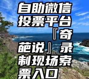 自助微信投票平台   『奇葩说』录制现场索票入口→