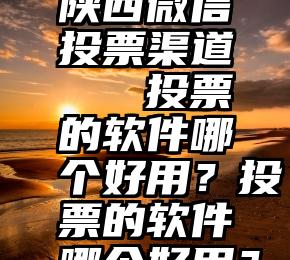 陕西微信投票渠道   投票的软件哪个好用？投票的软件哪个好用？