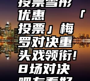 微信人工投票雪彤优惠   「投票」梅罗对决重头戏领衔!8场对决吧友看好谁晋级