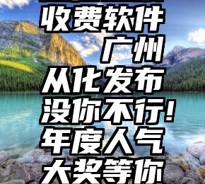 微信投票收费软件   广州从化发布没你不行!年度人气大奖等你来支持!