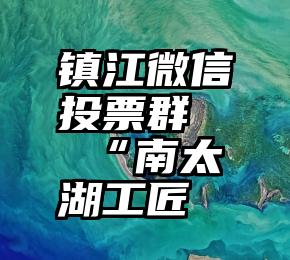 镇江微信投票群   “南太湖工匠