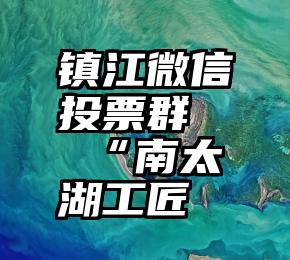 镇江微信投票群   “南太湖工匠