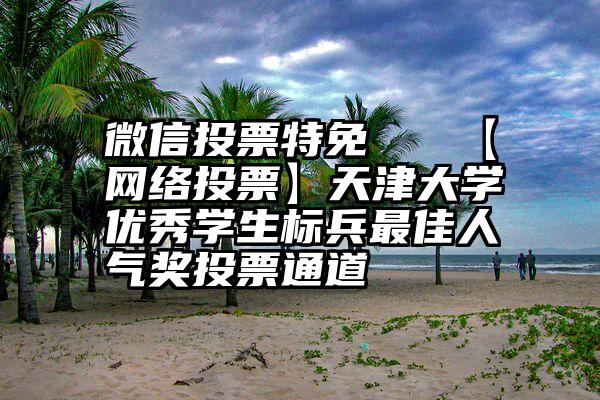 微信投票特免   【网络投票】天津大学优秀学生标兵最佳人气奖投票通道