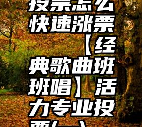 投票怎么快速涨票   【经典歌曲班班唱】活力专业投票(一)