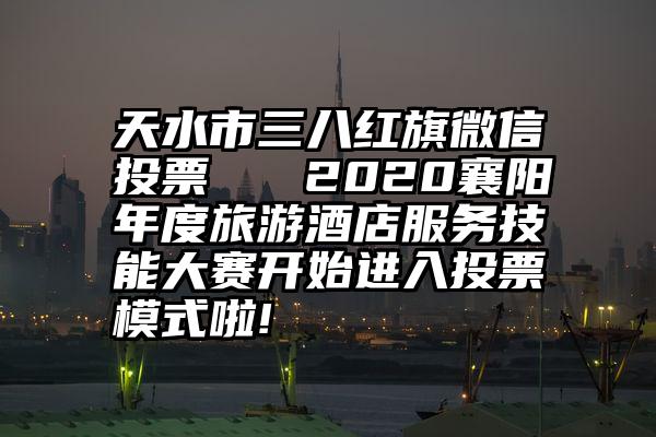 天水市三八红旗微信投票   2020襄阳年度旅游酒店服务技能大赛开始进入投票模式啦!