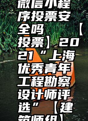 微信小程序投票安全吗   【投票】2021“上海优秀青年工程勘察设计师评选”【建筑师组】