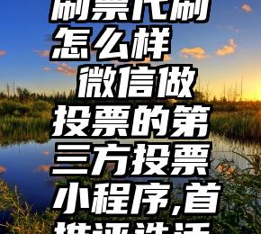 微信投票刷票代刷怎么样   微信做投票的第三方投票小程序,首推评选活动投票