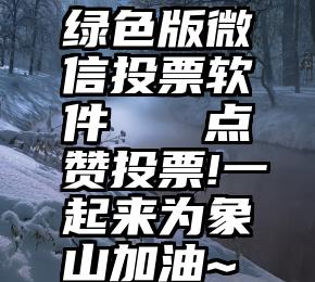 绿色版微信投票软件   点赞投票!一起来为象山加油~