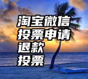 淘宝微信投票申请退款   投票