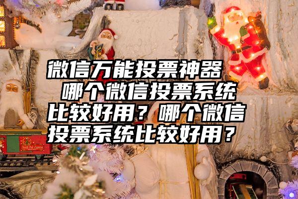 微信万能投票神器   哪个微信投票系统比较好用？哪个微信投票系统比较好用？