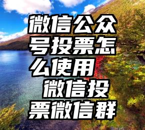 微信公众号投票怎么使用   微信投票微信群