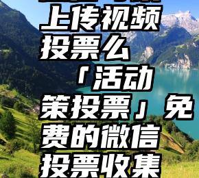 微信可以上传视频投票么   「活动策投票」免费的微信投票收集工具