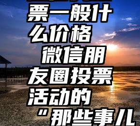 微信买投票一般什么价格   微信朋友圈投票活动的“那些事儿”