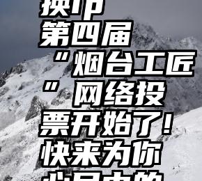 微信投票软件 更换ip   第四届“烟台工匠”网络投票开始了!快来为你心目中的工匠点赞吧!