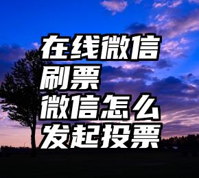 在线微信刷票   微信怎么发起投票