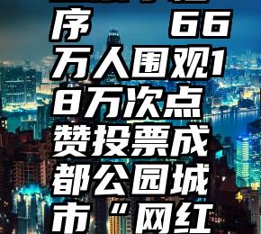 微信视频投票小程序   66万人围观18万次点赞投票成都公园城市“网红打卡点”即将出炉