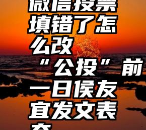 微信投票填错了怎么改   “公投”前一日侯友宜发文表态