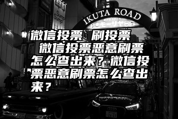 微信投票 刷投票   微信投票恶意刷票怎么查出来？微信投票恶意刷票怎么查出来？