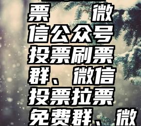 凡科互动 微信投票   微信公众号投票刷票群、微信投票拉票免费群、微信投票qq群怎么找