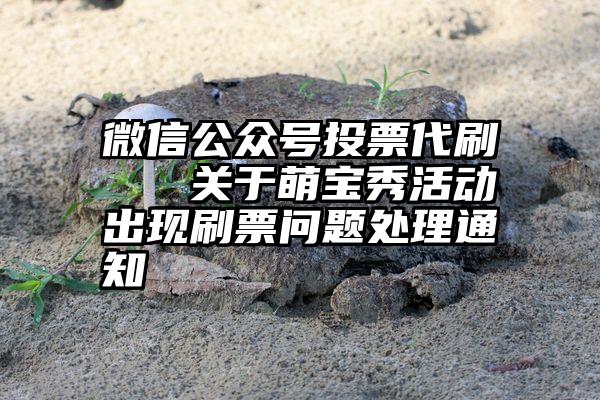 微信公众号投票代刷   关于萌宝秀活动出现刷票问题处理通知