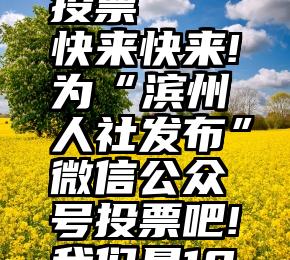 微信 刷 投票   快来快来!为“滨州人社发布”微信公众号投票吧!我们是1046号!