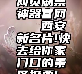 网页刷票神器官网   西安新名片!快去给你家门口的景区投票!