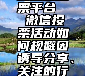 长葛市人工微信投票平台   微信投票活动如何规避因诱导分享、关注的行为而被封号